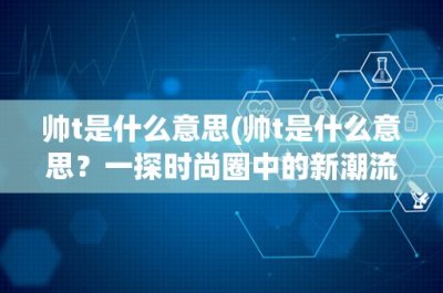 ​帅t是什么意思(帅t是什么意思？一探时尚圈中的新潮流)