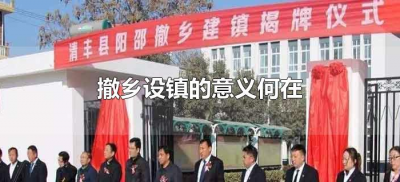 ​撤乡设镇的意义何在（撤乡设镇的重大意义）