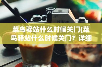 ​菜鸟驿站什么时候关门(菜鸟驿站什么时候关门？详细解答)