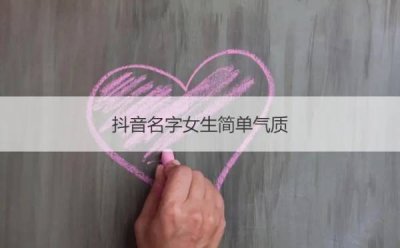 ​抖音名字女生简单气质（抖音名字女生简单气质正能量）