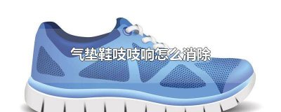 ​气垫鞋发出响声怎么处理 气垫鞋走路有咯吱声音怎么处理