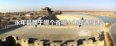​永年县属于哪个省哪个市是市级市